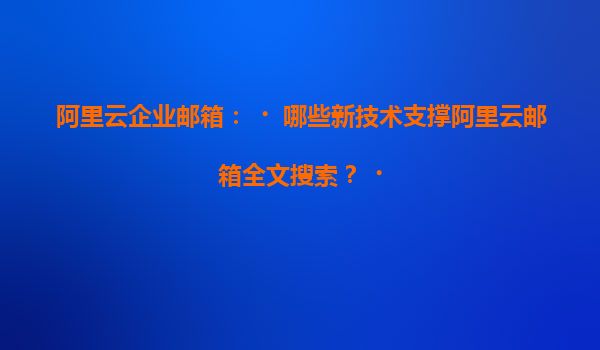 阿里云企业邮箱：‌哪些新技术支撑阿里云邮箱全文搜索？‌