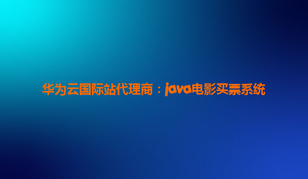 华为云国际站代理商：java电影买票系统