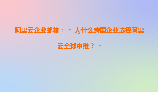 阿里云企业邮箱：‌为什么跨国企业选择阿里云全球中继？‌