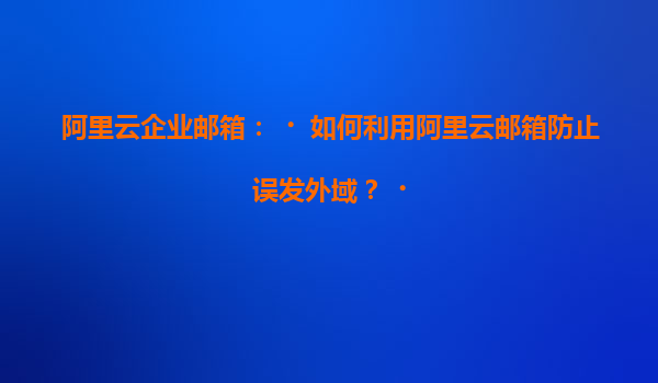 阿里云企业邮箱：‌如何利用阿里云邮箱防止误发外域？‌