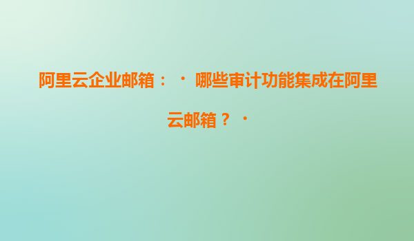阿里云企业邮箱：‌哪些审计功能集成在阿里云邮箱？‌