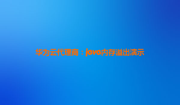 华为云代理商：java内存溢出演示