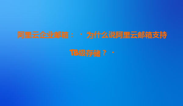 阿里云企业邮箱：‌为什么说阿里云邮箱支持TB级存储？‌