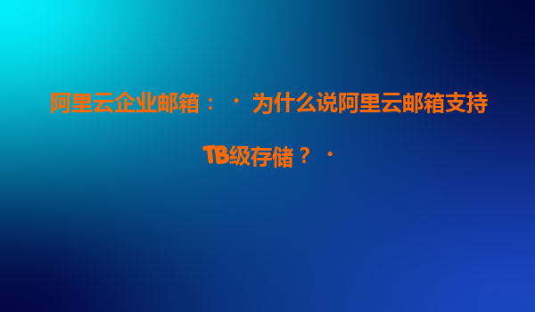 阿里云企业邮箱：‌为什么说阿里云邮箱支持TB级存储？‌