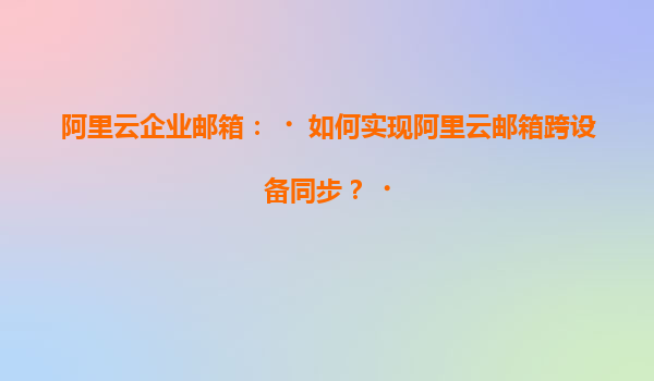 阿里云企业邮箱：‌如何实现阿里云邮箱跨设备同步？‌
