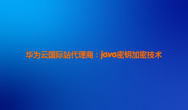 华为云国际站代理商：java密钥加密技术