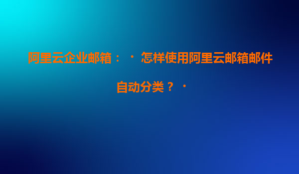 阿里云企业邮箱：‌怎样使用阿里云邮箱邮件自动分类？‌