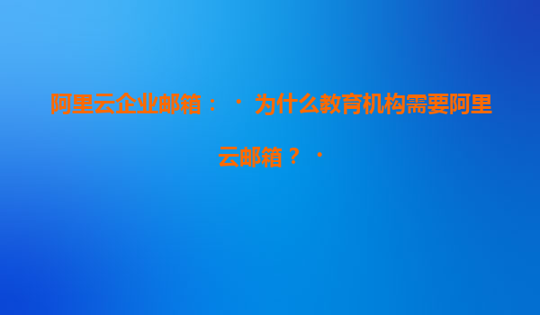 阿里云企业邮箱：‌为什么教育机构需要阿里云邮箱？‌