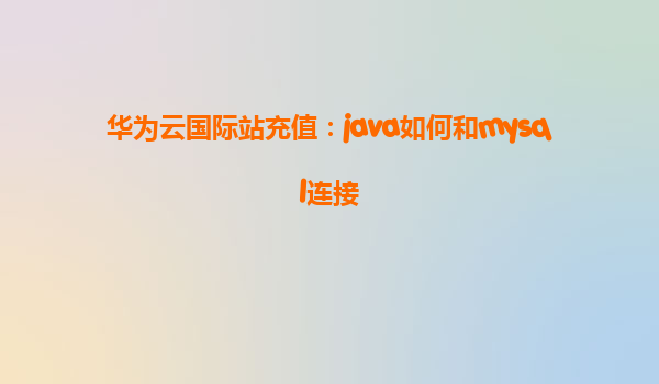华为云国际站充值：java如何和mysql连接