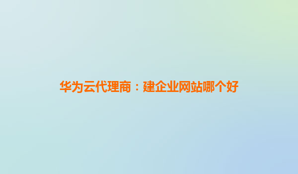 华为云代理商：建企业网站哪个好