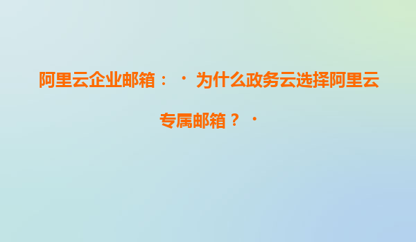 阿里云企业邮箱：‌为什么政务云选择阿里云专属邮箱？‌