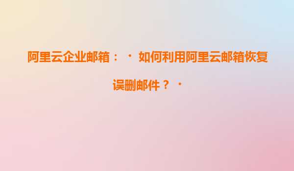 阿里云企业邮箱：‌如何利用阿里云邮箱恢复误删邮件？‌