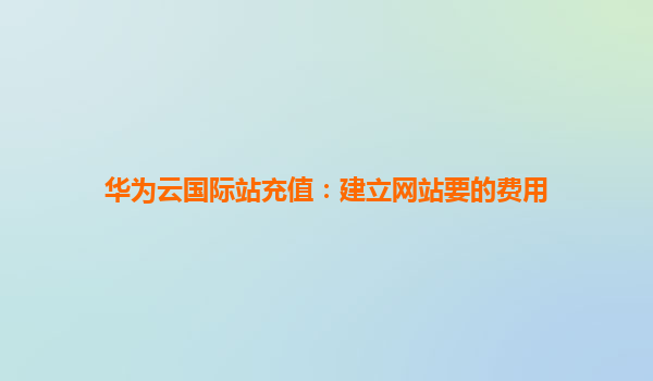 华为云国际站充值：建立网站要的费用