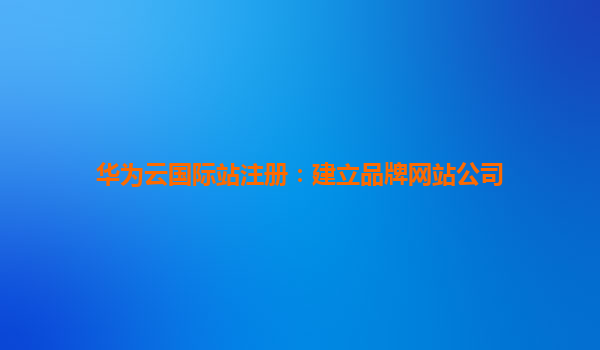 华为云国际站注册：建立品牌网站公司