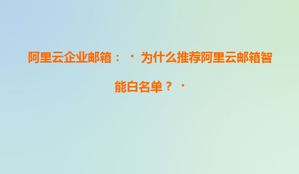 阿里云企业邮箱：‌为什么推荐阿里云邮箱智能白名单？‌
