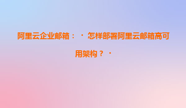 阿里云企业邮箱：‌怎样部署阿里云邮箱高可用架构？‌
