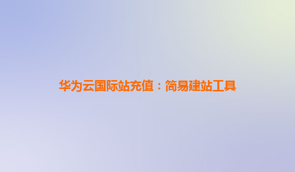 华为云国际站充值：简易建站工具