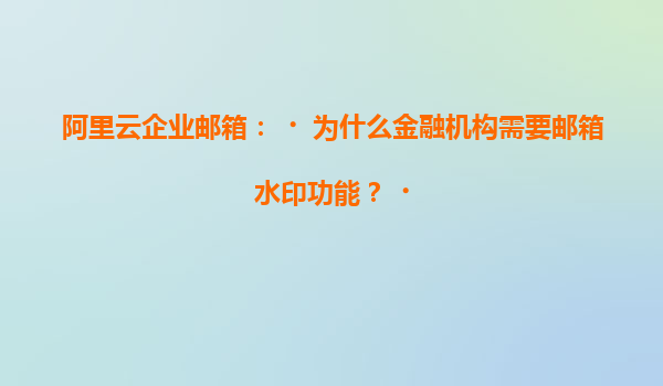 阿里云企业邮箱：‌为什么金融机构需要邮箱水印功能？‌