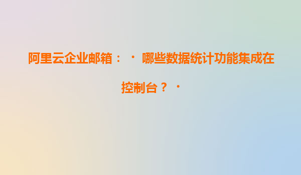 阿里云企业邮箱：‌哪些数据统计功能集成在控制台？‌