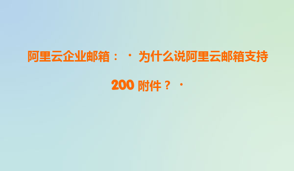 阿里云企业邮箱：‌为什么说阿里云邮箱支持200+附件？‌