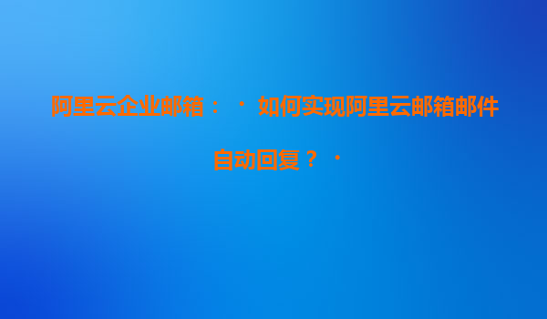 阿里云企业邮箱：‌如何实现阿里云邮箱邮件自动回复？‌