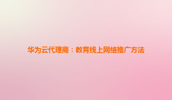 华为云代理商：教育线上网络推广方法