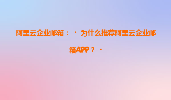 阿里云企业邮箱：‌为什么推荐阿里云企业邮箱APP？‌