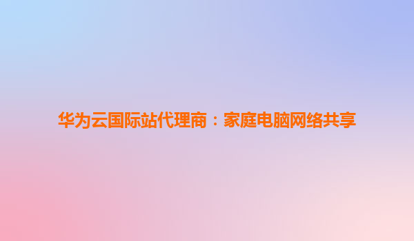 华为云国际站代理商：家庭电脑网络共享