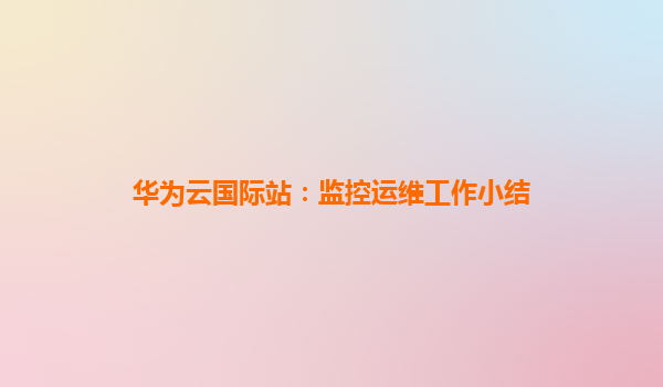华为云国际站：监控运维工作小结