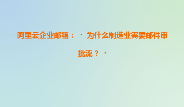 阿里云企业邮箱：‌为什么制造业需要邮件审批流？‌