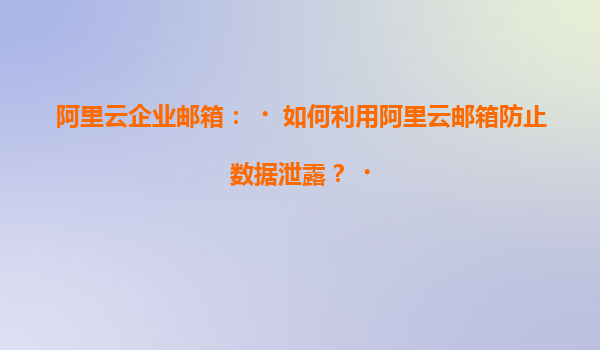 阿里云企业邮箱：‌如何利用阿里云邮箱防止数据泄露？‌
