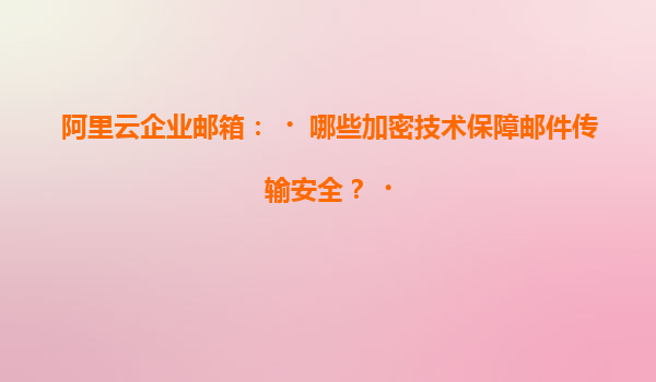阿里云企业邮箱：‌哪些加密技术保障邮件传输安全？‌