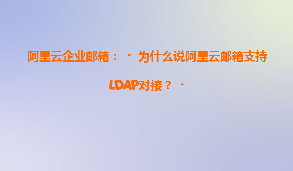 阿里云企业邮箱：‌为什么说阿里云邮箱支持LDAP对接？‌