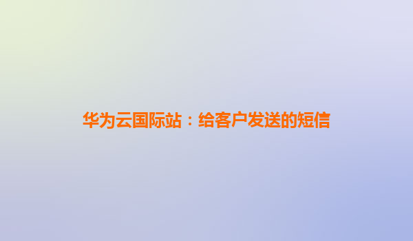 华为云国际站：给客户发送的短信