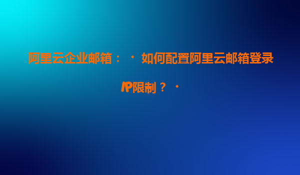 阿里云企业邮箱：‌如何配置阿里云邮箱登录IP限制？‌