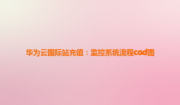 华为云国际站充值：监控系统流程cad图