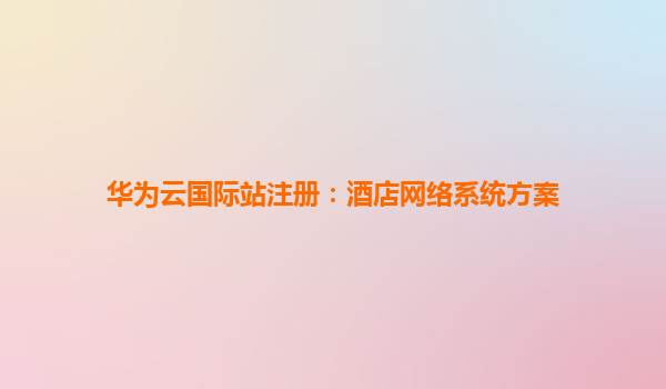 华为云国际站注册：酒店网络系统方案