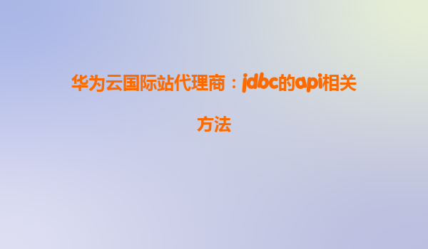 华为云国际站代理商：jdbc的api相关方法