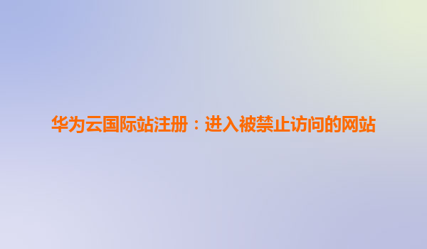 华为云国际站注册：进入被禁止访问的网站