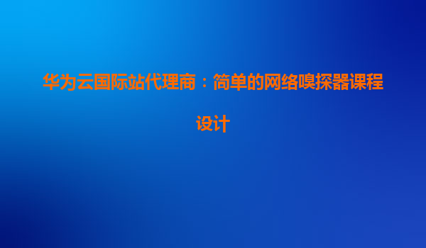 华为云国际站代理商：简单的网络嗅探器课程设计