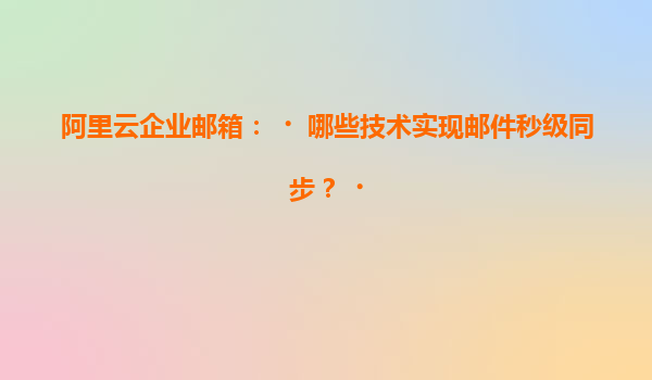 阿里云企业邮箱：‌哪些技术实现邮件秒级同步？‌