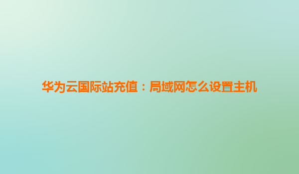 华为云国际站充值：局域网怎么设置主机