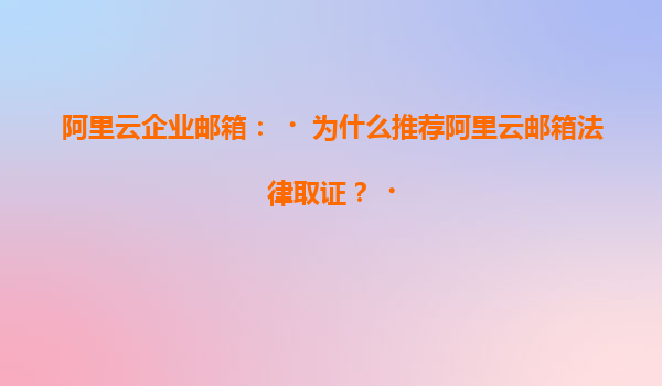 阿里云企业邮箱：‌为什么推荐阿里云邮箱法律取证？‌