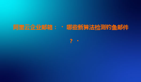 阿里云企业邮箱：‌哪些新算法检测钓鱼邮件？‌