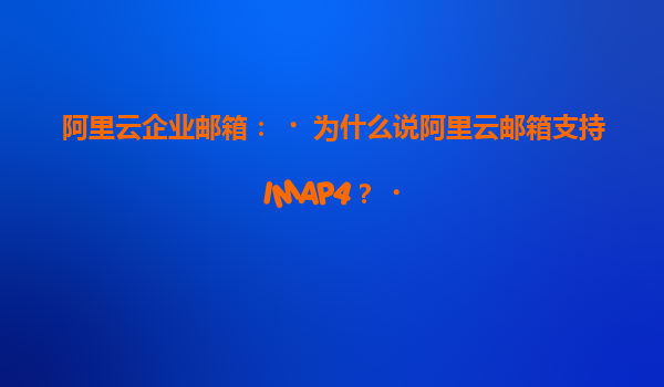 阿里云企业邮箱：‌为什么说阿里云邮箱支持IMAP4？‌