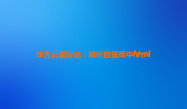 华为云国际站：解析数据库中html