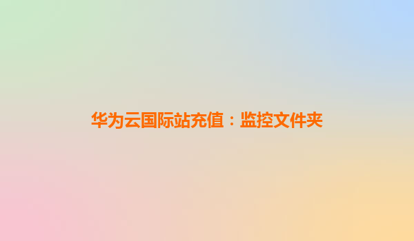 华为云国际站充值：监控文件夹