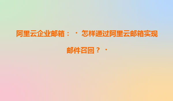 阿里云企业邮箱：‌怎样通过阿里云邮箱实现邮件召回？‌