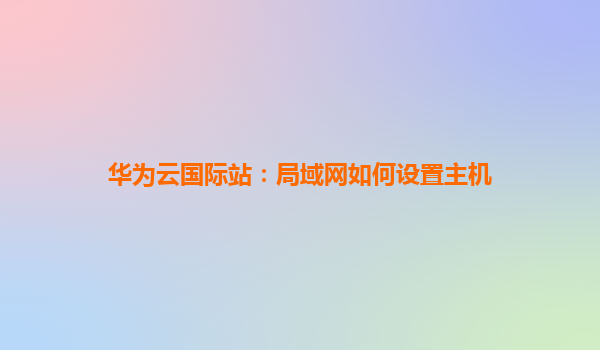 华为云国际站：局域网如何设置主机
