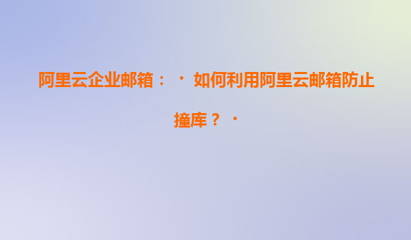 阿里云企业邮箱：‌如何利用阿里云邮箱防止撞库？‌